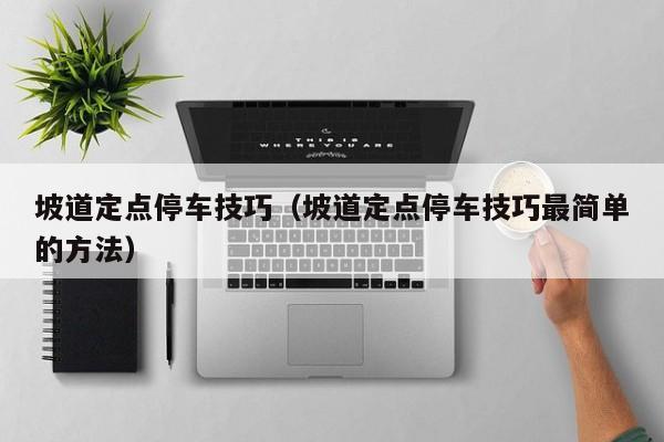 坡道定点停车技巧（坡道定点停车技巧最简单的方法）-图1