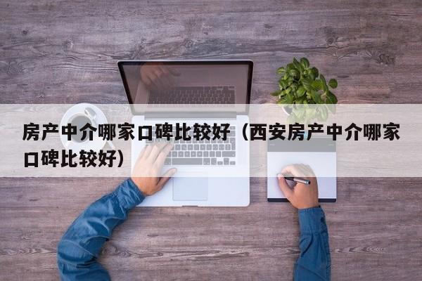 房产中介哪家口碑比较好（西安房产中介哪家口碑比较好）-图1