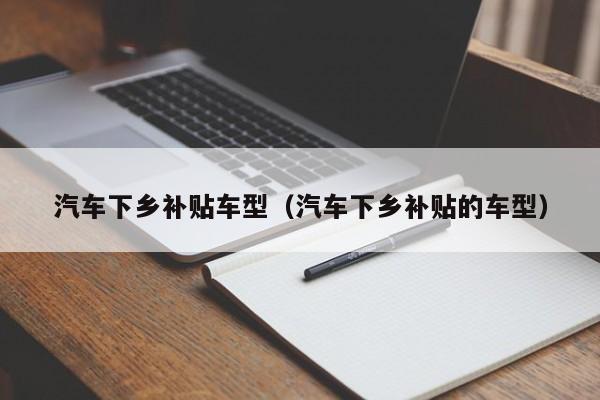 汽车下乡补贴车型（汽车下乡补贴的车型）-图1