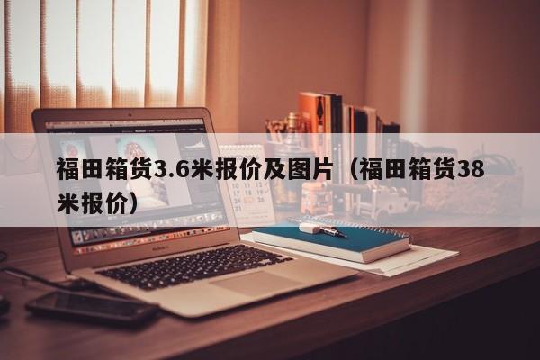 福田箱货3.6米报价及图片（福田箱货38米报价）-图1