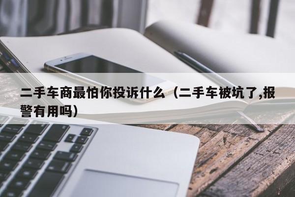 二手车商最怕你投诉什么（二手车被坑了,报警有用吗）-图1