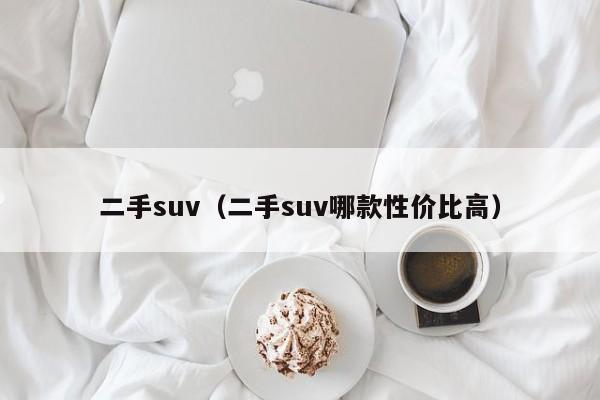 二手suv（二手suv哪款性价比高）-图1