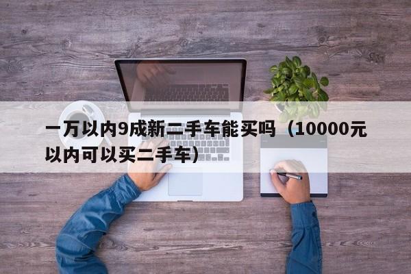 一万以内9成新二手车能买吗（10000元以内可以买二手车）-图1