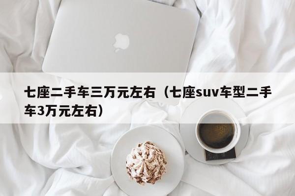 七座二手车三万元左右（七座suv车型二手车3万元左右）-图1