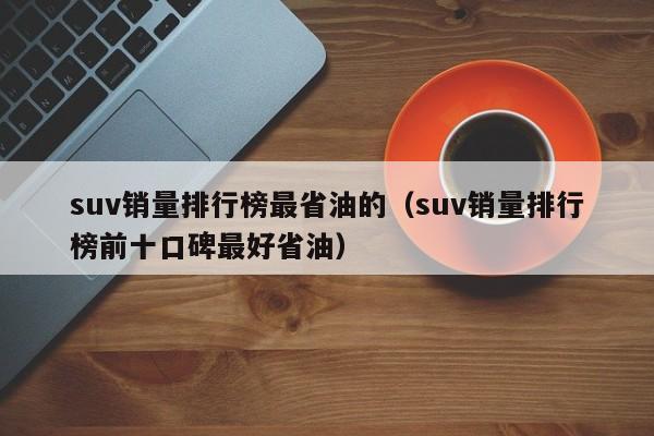 suv销量排行榜最省油的（suv销量排行榜前十口碑最好省油）-图1