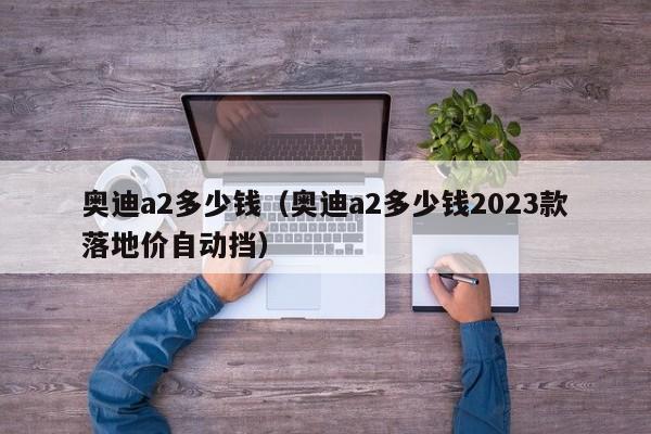 奥迪a2多少钱（奥迪a2多少钱2023款落地价自动挡）-图1