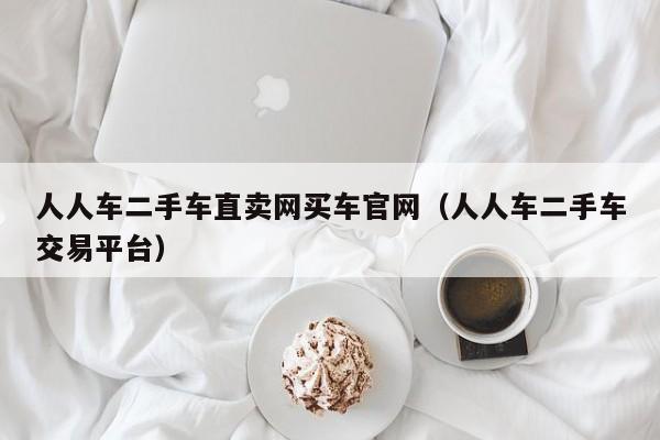 人人车二手车直卖网买车官网（人人车二手车交易平台）-图1