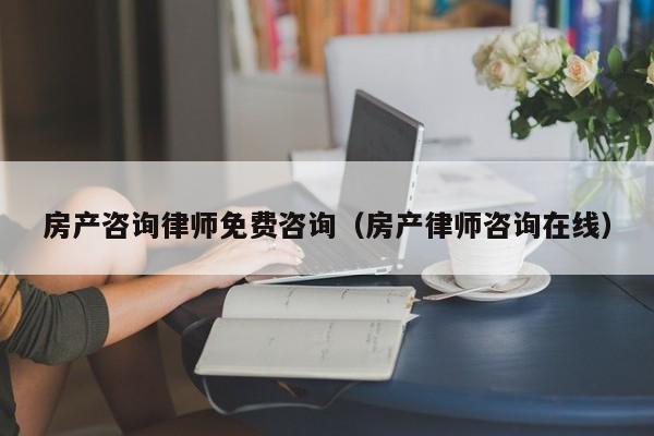 房产咨询律师免费咨询（房产律师咨询在线）-图1