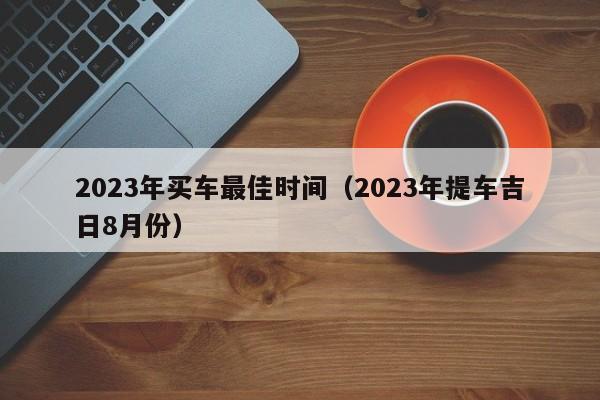 2023年买车最佳时间（2023年提车吉日8月份）-图1