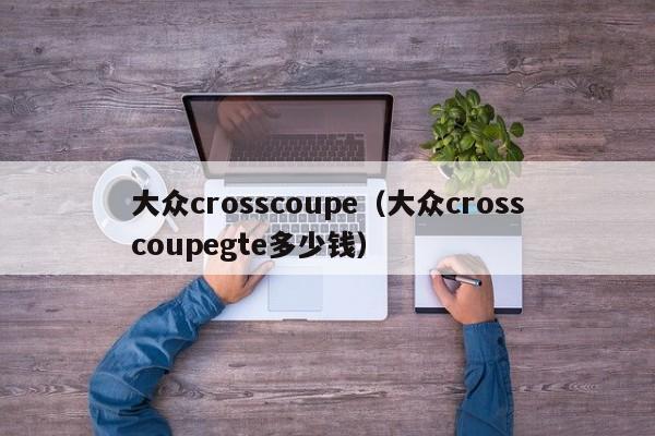 大众crosscoupe（大众crosscoupegte多少钱）-图1