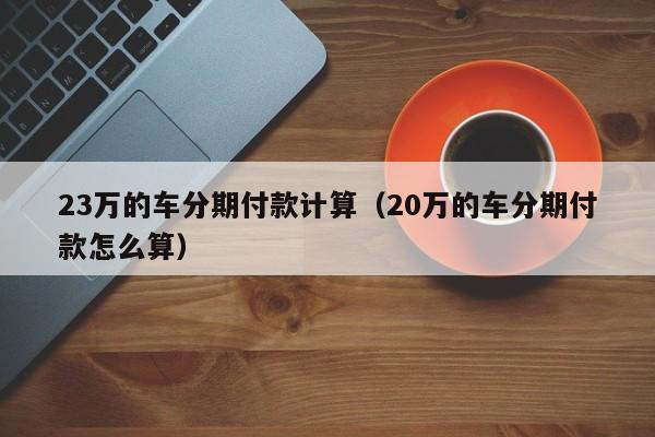 23万的车分期付款计算（20万的车分期付款怎么算）-图1