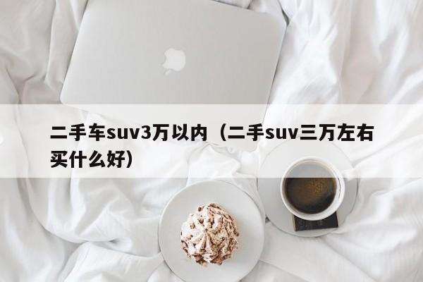 二手车suv3万以内（二手suv三万左右买什么好）-图1