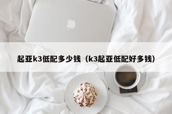 起亚k3低配多少钱（k3起亚低配好多钱）-图1