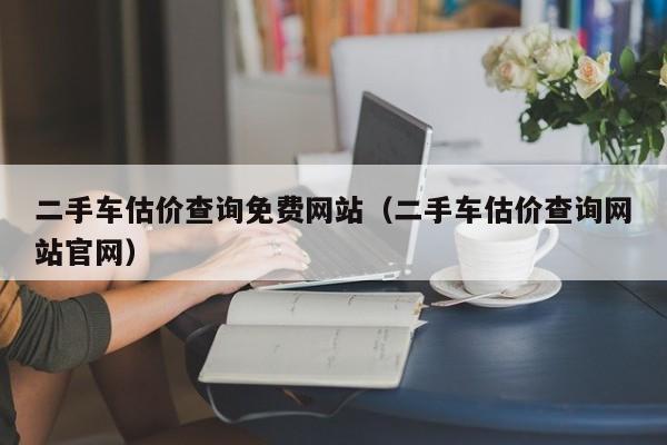 二手车估价查询免费网站（二手车估价查询网站官网）-图1