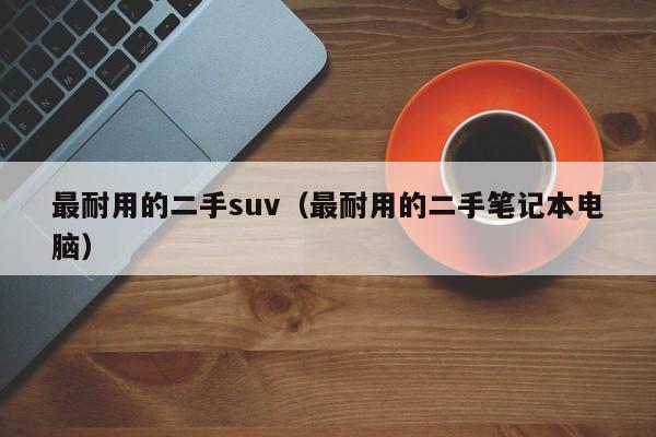 最耐用的二手suv（最耐用的二手笔记本电脑）-图1