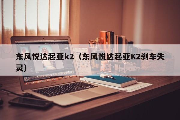 东风悦达起亚k2（东风悦达起亚K2刹车失灵）-图1