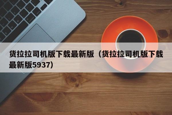 货拉拉司机版下载最新版（货拉拉司机版下载最新版5937）-图1