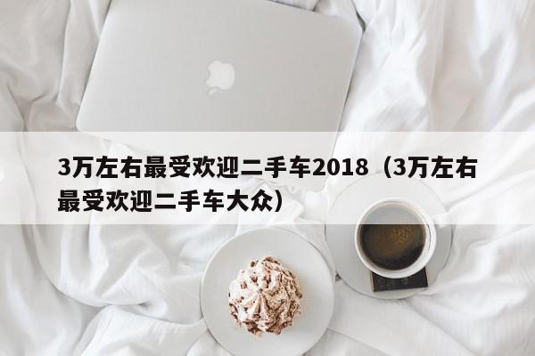 3万左右最受欢迎二手车2018（3万左右最受欢迎二手车大众）-图1