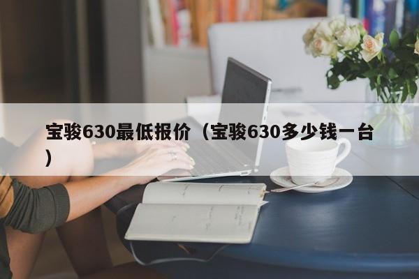 宝骏630最低报价（宝骏630多少钱一台）-图1