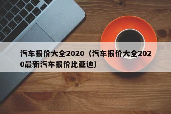 汽车报价大全2020（汽车报价大全2020最新汽车报价比亚迪）-图1