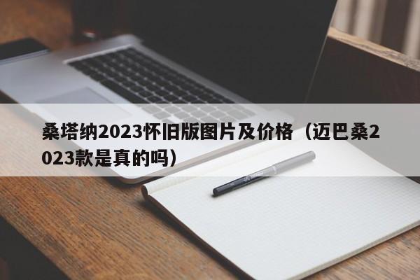 桑塔纳2023怀旧版图片及价格（迈巴桑2023款是真的吗）-图1