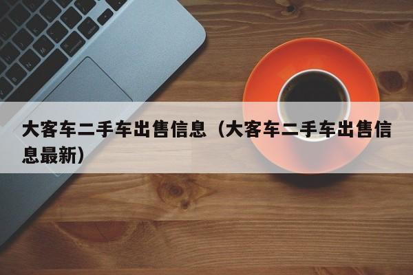 大客车二手车出售信息（大客车二手车出售信息最新）-图1