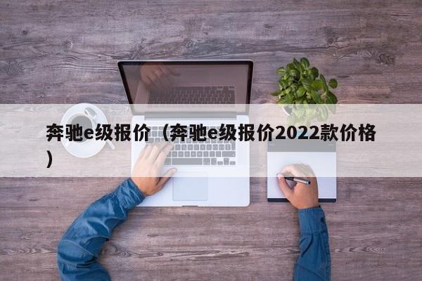 奔驰e级报价（奔驰e级报价2022款价格）-图1