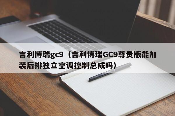 吉利博瑞gc9（吉利博瑞GC9尊贵版能加装后排独立空调控制总成吗）-图1