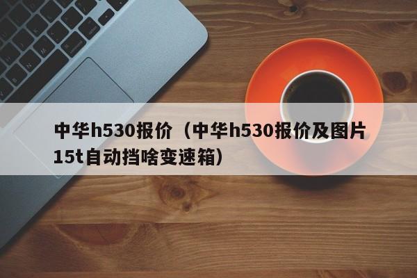 中华h530报价（中华h530报价及图片15t自动挡啥变速箱）-图1