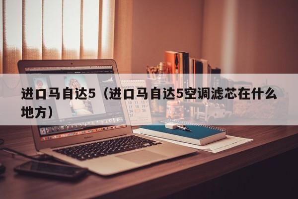 进口马自达5（进口马自达5空调滤芯在什么地方）-图1