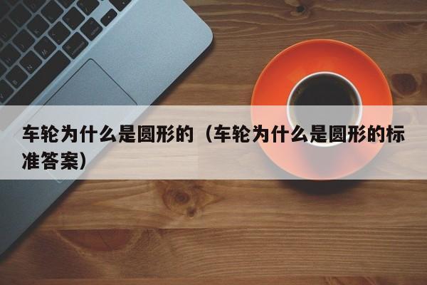 车轮为什么是圆形的（车轮为什么是圆形的标准答案）-图1