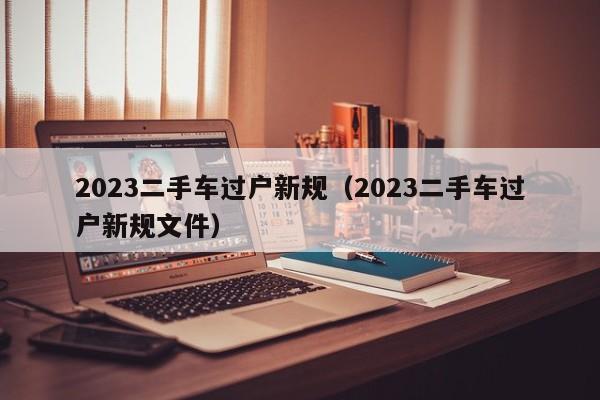 2023二手车过户新规（2023二手车过户新规文件）-图1