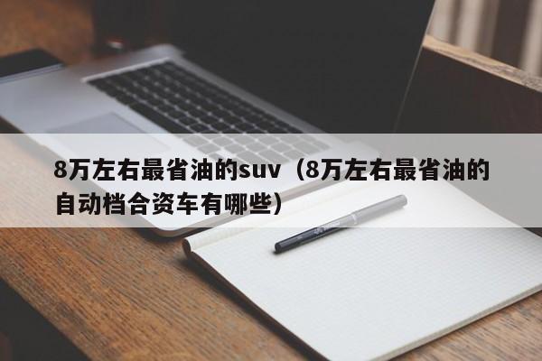 8万左右最省油的suv（8万左右最省油的自动档合资车有哪些）-图1