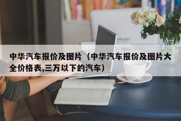 中华汽车报价及图片（中华汽车报价及图片大全价格表,三万以下的汽车）-图1