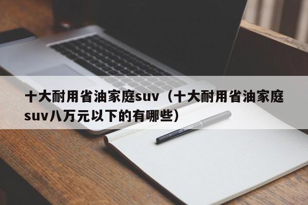 十大耐用省油家庭suv（十大耐用省油家庭suv八万元以下的有哪些）-图1