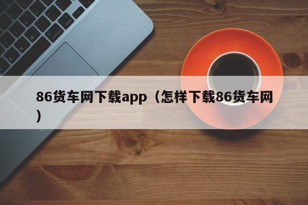 86货车网下载app（怎样下载86货车网）-图1