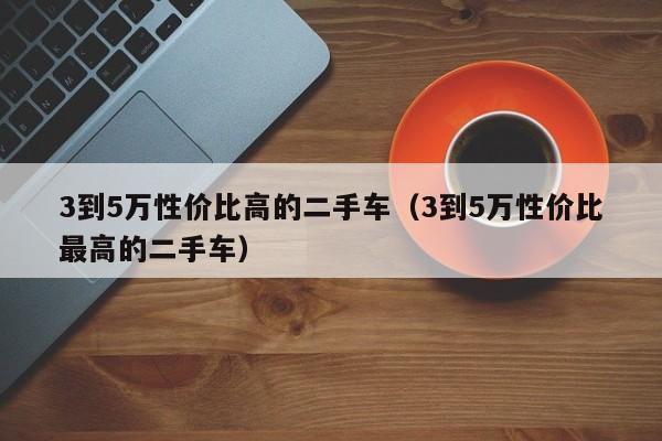 3到5万性价比高的二手车（3到5万性价比最高的二手车）-图1