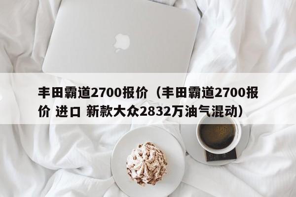 丰田霸道2700报价（丰田霸道2700报价 进口 新款大众2832万油气混动）-图1