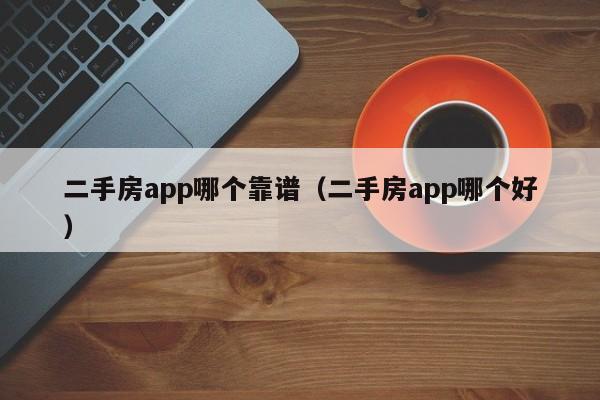 二手房app哪个靠谱（二手房app哪个好）-图1