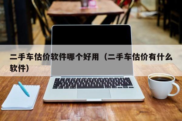 二手车估价软件哪个好用（二手车估价有什么软件）-图1