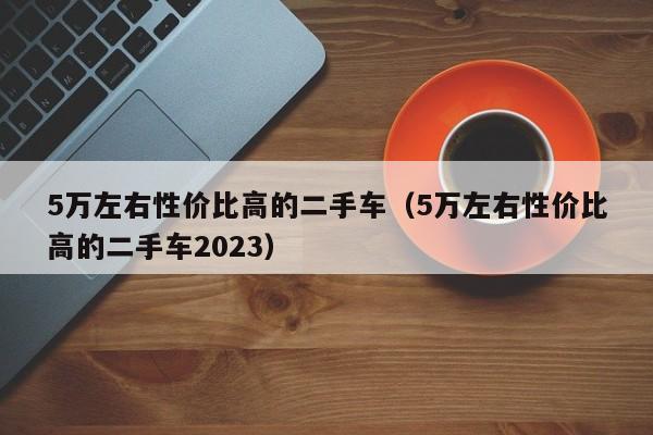 5万左右性价比高的二手车（5万左右性价比高的二手车2023）-图1