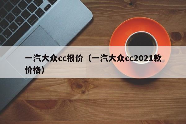 一汽大众cc报价（一汽大众cc2021款价格）-图1