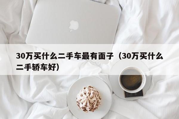 30万买什么二手车最有面子（30万买什么二手轿车好）-图1