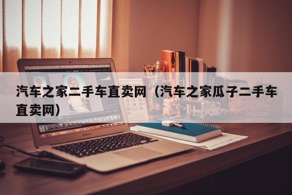 汽车之家二手车直卖网（汽车之家瓜子二手车直卖网）-图1