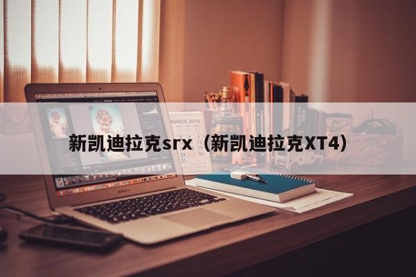 新凯迪拉克srx（新凯迪拉克XT4）-图1