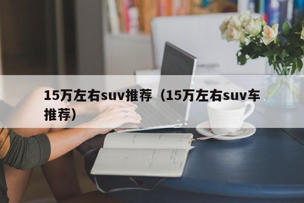 15万左右suv推荐（15万左右suv车推荐）-图1