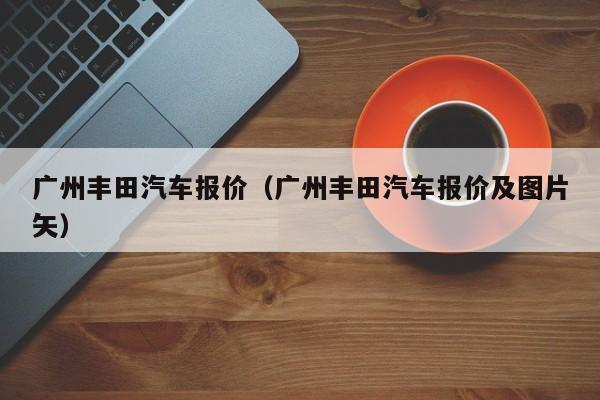 广州丰田汽车报价（广州丰田汽车报价及图片矢）-图1