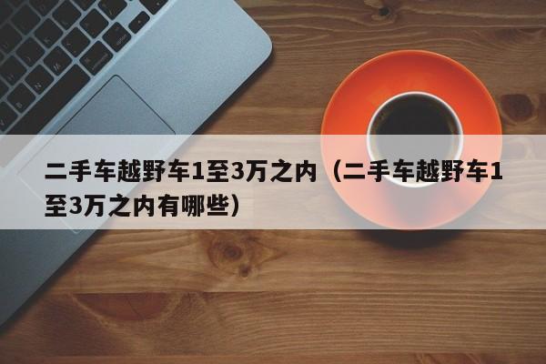 二手车越野车1至3万之内（二手车越野车1至3万之内有哪些）-图1