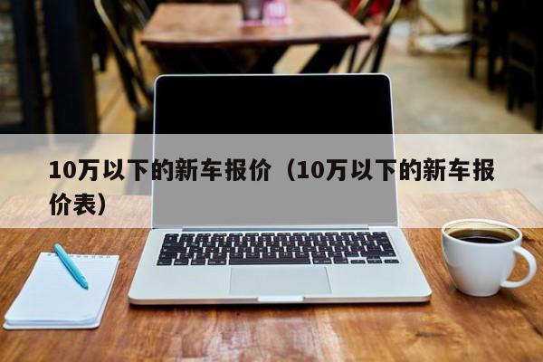 10万以下的新车报价（10万以下的新车报价表）-图1