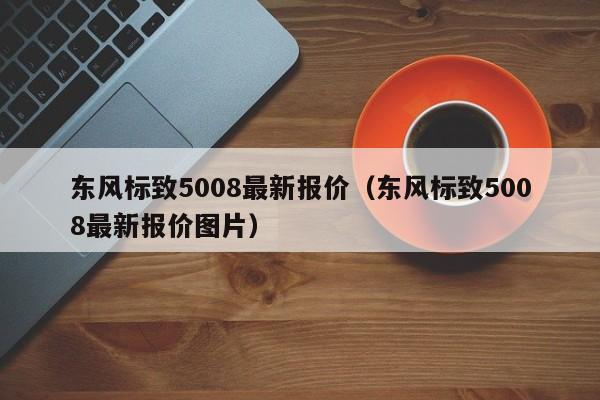 东风标致5008最新报价（东风标致5008最新报价图片）-图1